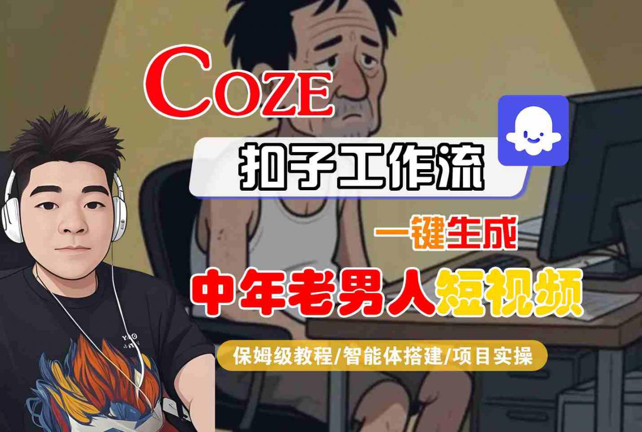 COZE扣子工作流一键生成中年老男人短视频,保姆级教程-智能体搭建-项目实操|淘骐网赚资源库