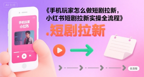 手机玩家怎么做短剧拉新，小红书短剧拉新实操全流程|淘骐网赚资源库