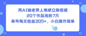 用AI做老男人情感文案视频，20个作品涨粉7W，单号每天收益3张+，小白操作简单|淘骐网赚资源库