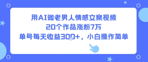 用AI做老男人情感文案视频，20个作品涨粉7W，单号每天收益3张+，小白操作简单|淘骐网赚资源库
