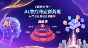 超级时代：AI助力商业新势能直播课，AI产业化落地全景指南|淘骐网赚资源库