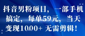 抖音男粉项目，一部手机搞定，每单59米，当天变现1k+  无需剪辑|淘骐网赚资源库