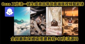 电商人的福音!Coze工作流一键生成”商品带货视频高端版“实操教程,全程保姆级搭建教学教程|淘骐网赚资源库