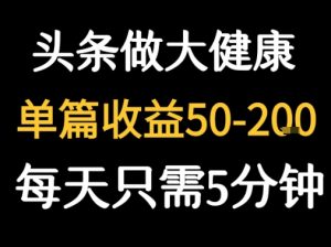 每天5分钟，用今日头条创作大健康图文 单篇收益50-2张|淘骐网赚资源库