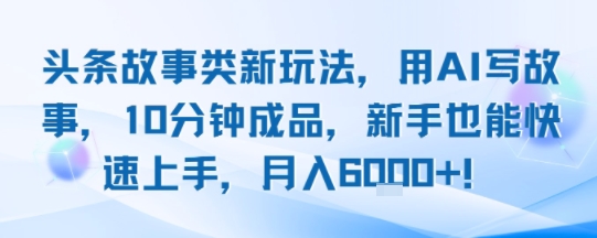 头条故事类新玩法,用AI写故事,10分钟成品,新手也能快速上手,月入6k+|淘骐网赚资源库