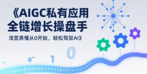 AIGC私有化应用全链增长操盘手,浅显易懂从0开始,轻松驾驭AI|淘骐网赚资源库