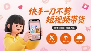 快手一刀不剪短视频带货，新手小白轻松月入8k|淘骐网赚资源库