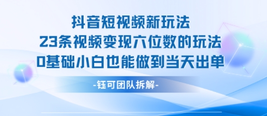抖音短视频新玩法，23条视频变现六位数，0基础小白也能做到当天出单|淘骐网赚资源库