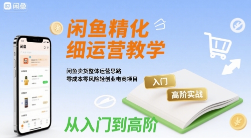 闲鱼精细化运营入门+高阶实战教学,闲鱼卖货整体运营思路,零成本零风险轻创业电商项目|淘骐网赚资源库