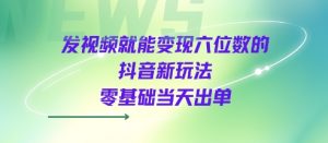 发视频就能变现六位数的抖音新玩法，0基础当天出单|淘骐网赚资源库