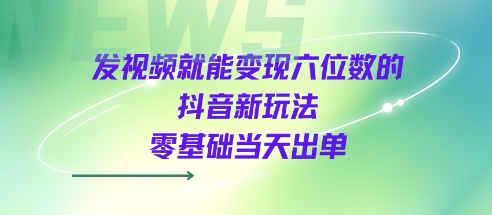 发视频就能变现六位数的抖音新玩法，0基础当天出单|淘骐网赚资源库