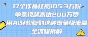 17个作品狂揽105.3W粉，单条视频高达200W赞，用Ai轻松复刻这种现象级流量!(全流程拆解)|淘骐网赚资源库