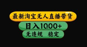 淘宝无人直播带货【最新】,日入10张,独家技术,无违规封号,长期稳定,开播就出单【揭秘】|淘骐网赚资源库