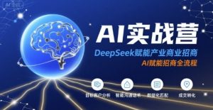 AI实战营:DeepSeek赋能产业商业招商,AI赋能招商全流程|淘骐网赚资源库