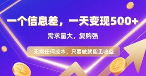 一个信息差，一天变现5张+，需求量大，复购强，无需任何成本，只要做就能见收益【揭秘】|淘骐网赚资源库