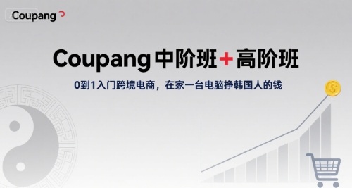 Coupang中阶班+高阶班,0到1入门跨境电商,在家一台电脑挣韩国人的钱|淘骐网赚资源库