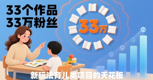 33个作品33W粉丝，育儿类项目的天花板，小白可操作|淘骐网赚资源库