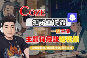 COZE扣子工作流一键生成主题词爆款短视频，保姆级教程-智能体搭建-项目实操|淘骐网赚资源库
