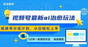 视频号分成最新ai治愈玩法,5分钟一条爆款,日入多张,小白也能轻松上手|淘骐网赚资源库