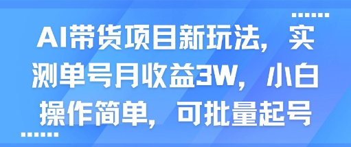 AI带货项目新玩法,实测单号月收益3W,小白操作简单,可批量起号|淘骐网赚资源库