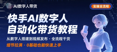 快手AI数字人自动化视频带货实操全流程,干货满满,细节拉满|淘骐网赚资源库