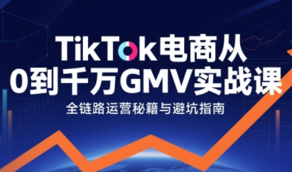 TikTok电商从0到千万GMV实战课,从0到1拆解实战秘籍|淘骐网赚资源库