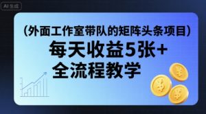 外面工作室带队的矩阵头条挂G项目,每天收益5张+,全流程教学【附全套工具】|淘骐网赚资源库
