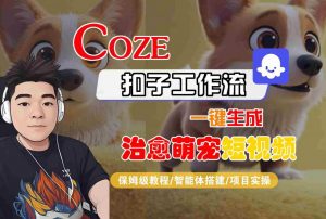 COZE扣子工作流一键生成治愈萌究短视频,保姆级教程-智能体搭建-项目实操|淘骐网赚资源库