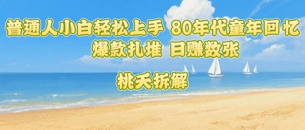 普通人小白轻松上手 80年代童年回忆杀,爆款扎堆,日入数张|淘骐网赚资源库