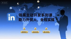 领英主动开发系列课,助力外贸人,全程实操|淘骐网赚资源库