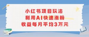 小红书商单项目新玩法,利用AI快速涨粉收益每月平均3W|淘骐网赚资源库