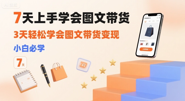 7天上手学会图文带货,3天轻松学会图文带货变现,小白必学|淘骐网赚资源库