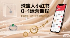 珠宝人小红书0-1运营课程，掌握珠宝行业的小红书多种账号玩法|淘骐网赚资源库