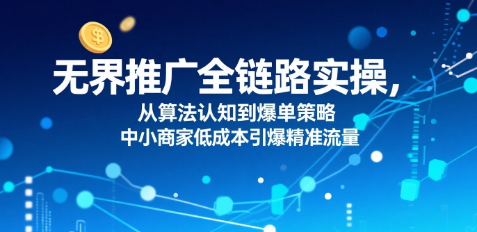 无界推广全链路实操,从算法认知到爆单策略,中小商家低成本引爆精准流量|淘骐网赚资源库