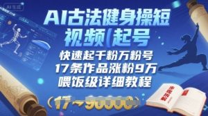 AI古法健身操短视频起号,快速起千粉万粉号,17条作品涨粉9W(喂饭级详细教程)|淘骐网赚资源库