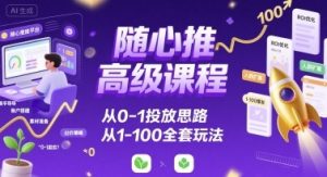 随心推高级课程,从0-1投放思路,也有从1-100的全套玩法|淘骐网赚资源库