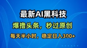 最新AI黑科技软件撸头条搬运,无需任何指令,秒过原创,每天半小时,稳定日入3张【揭秘】|淘骐网赚资源库