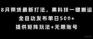 8月带货最新打法,黑科技一键搬运,全自动发布单日5张+,提供矩阵玩法+无限账号【揭秘】|淘骐网赚资源库