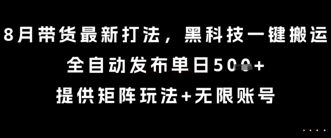8月带货最新打法，黑科技一键搬运，全自动发布单日5张+，提供矩阵玩法+无限账号【揭秘】|淘骐网赚资源库