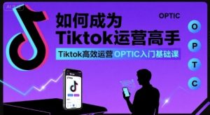 如何成为Tiktok运营高手，Tiktok高效运营OPTIC入门基础课|淘骐网赚资源库