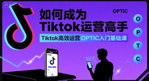 如何成为Tiktok运营高手,Tiktok高效运营OPTIC入门基础课|淘骐网赚资源库