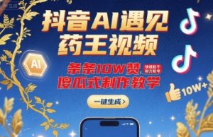抖音AI遇见药王视频，条条10W赞，快速起千粉万粉号，傻瓜式制作教学|淘骐网赚资源库