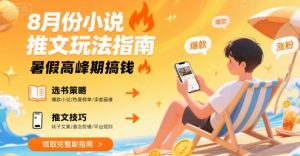 8月份小说推文玩法指南,暑假高峰期搞钱|淘骐网赚资源库