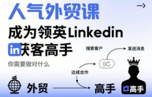 人气外贸课-成为领英Linkedin获客高手,你需要做对什么|淘骐网赚资源库