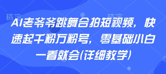 AI老爷爷跳舞合拍短视频，快速起千粉万粉号，零基础小白一看就会(详细教学)|淘骐网赚资源库