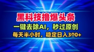 黑科技撸爆头条，一键去除AI，秒过原创，每天半小时，稳定日入3张+【揭秘】|淘骐网赚资源库