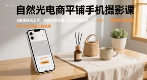自然光电商平铺手机摄影课,0基础轻松上手,拍摄修图剪辑一站式实操教学,用手机也能拍出高级感|淘骐网赚资源库