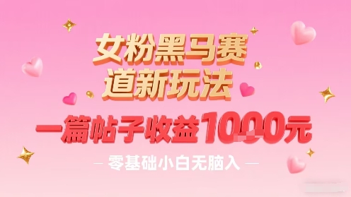 女粉黑马赛道新玩法，一篇帖子收益1k，零基础小白无脑入非常适合|淘骐网赚资源库