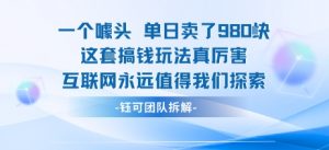 一个噱头单日卖了980米 这套搞钱玩法真厉害 互联网永远值得我们探索|淘骐网赚资源库