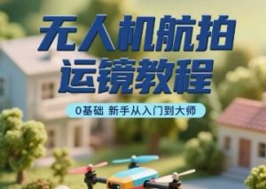 无人机航拍运镜教程,0基础新手从入门到大师|淘骐网赚资源库